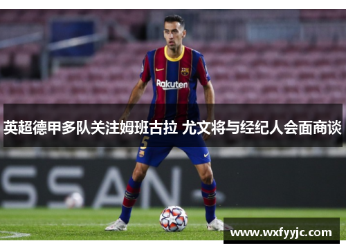 英超德甲多队关注姆班古拉 尤文将与经纪人会面商谈