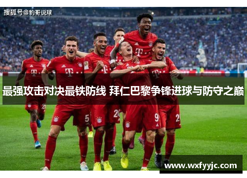 最强攻击对决最铁防线 拜仁巴黎争锋进球与防守之巅