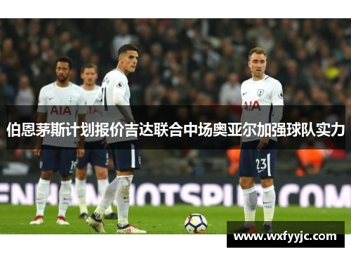 伯恩茅斯计划报价吉达联合中场奥亚尔加强球队实力