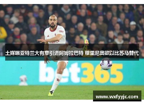 土媒曝亚特兰大有意引进阿姆拉巴特 穆里尼奥欲以比苏马替代